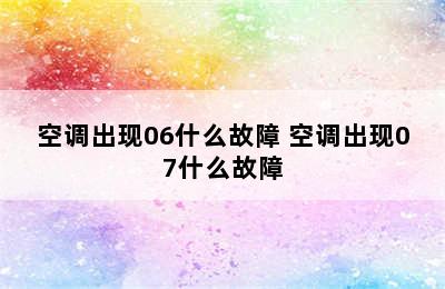 空调出现06什么故障 空调出现07什么故障